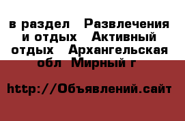  в раздел : Развлечения и отдых » Активный отдых . Архангельская обл.,Мирный г.